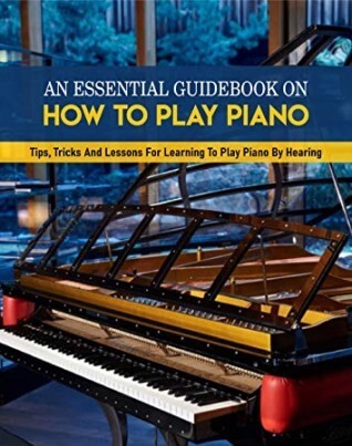 An Essential Guidebook On How To Play Piano: Tips Tricks And Lessons For Learning To Play Piano By Hearing